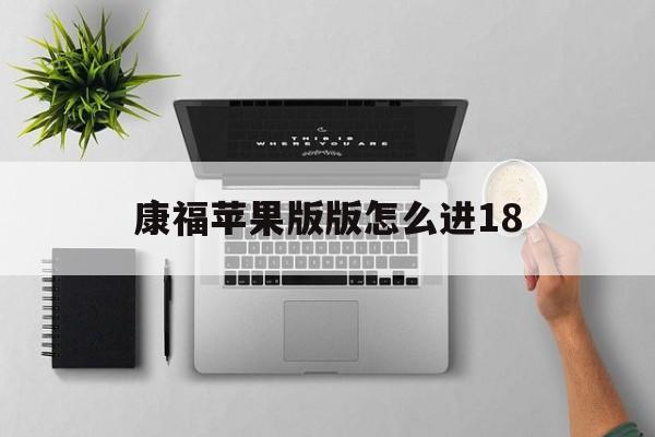 康福苹果版版怎么进18(康福cf苹果手机版怎么进18+)-第6张图片-有道翻译官网